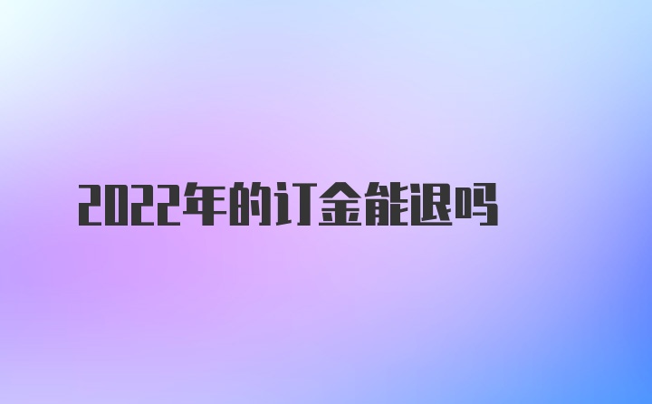 2022年的订金能退吗