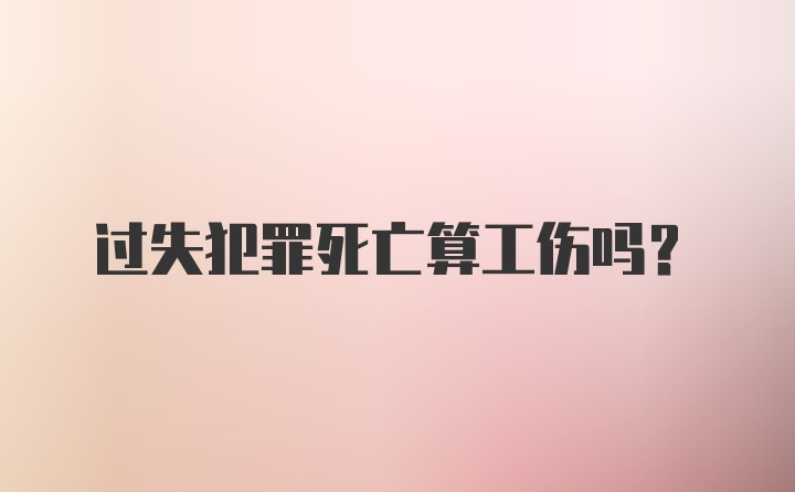 过失犯罪死亡算工伤吗？