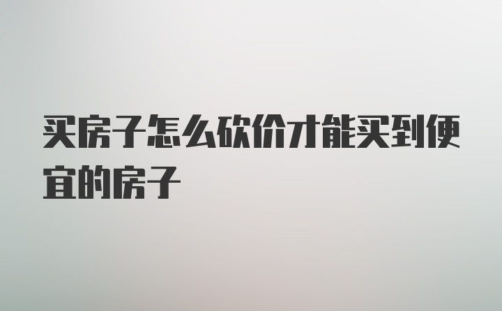 买房子怎么砍价才能买到便宜的房子