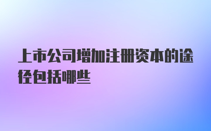 上市公司增加注册资本的途径包括哪些