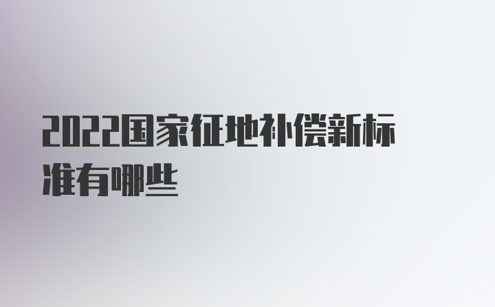 2022国家征地补偿新标准有哪些