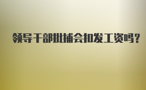 领导干部批捕会扣发工资吗？