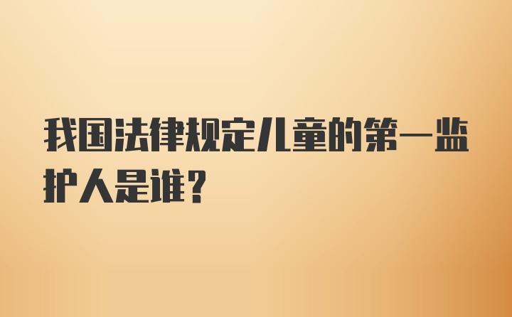 我国法律规定儿童的第一监护人是谁？