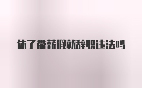 休了带薪假就辞职违法吗