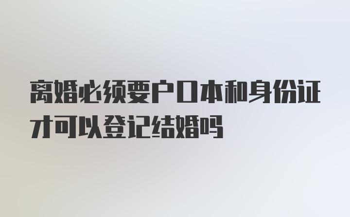 离婚必须要户口本和身份证才可以登记结婚吗