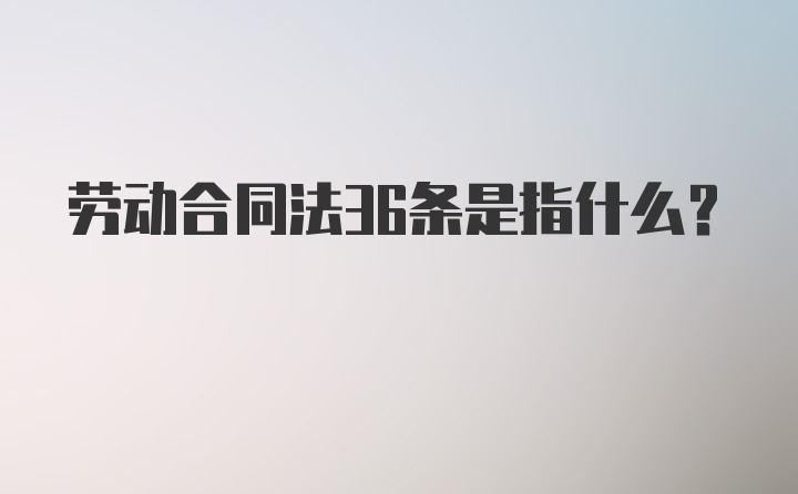 劳动合同法36条是指什么?