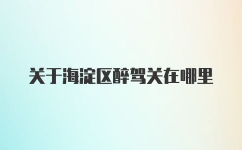 关于海淀区醉驾关在哪里