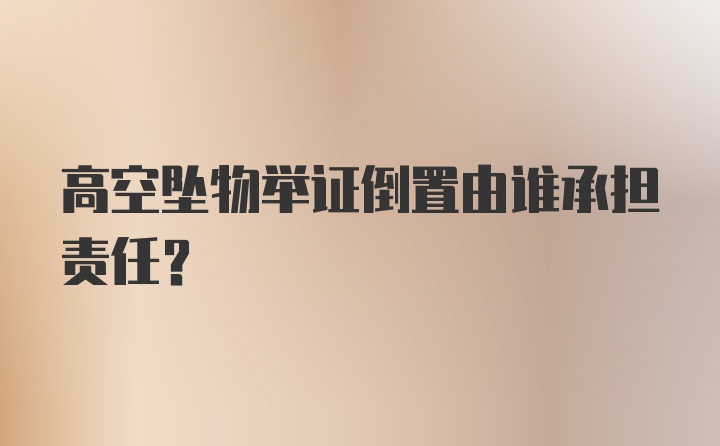 高空坠物举证倒置由谁承担责任？