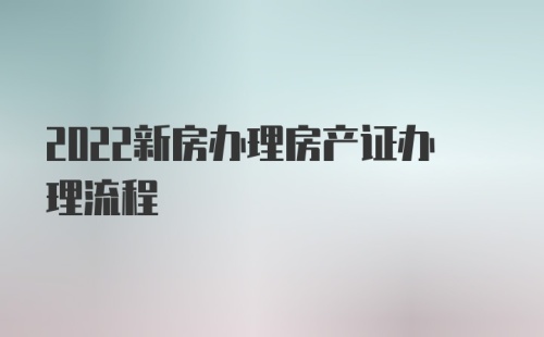 2022新房办理房产证办理流程