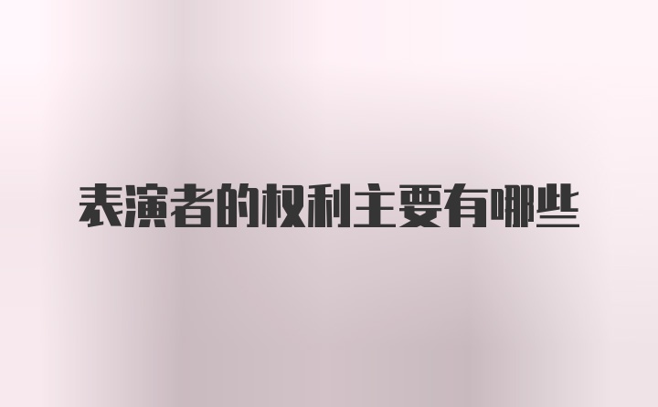 表演者的权利主要有哪些