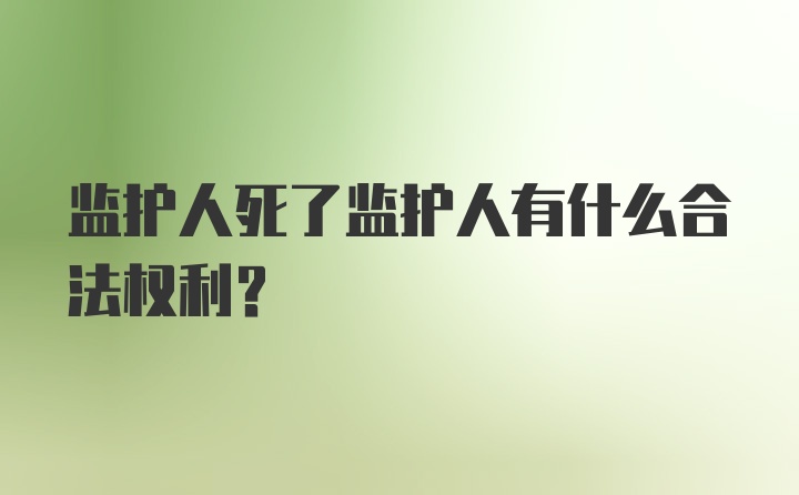 监护人死了监护人有什么合法权利？