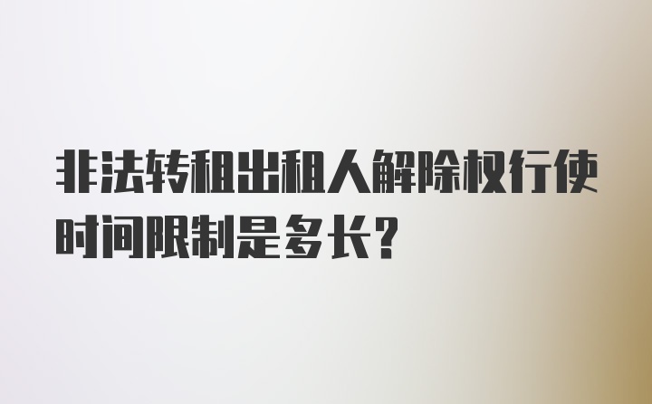 非法转租出租人解除权行使时间限制是多长？