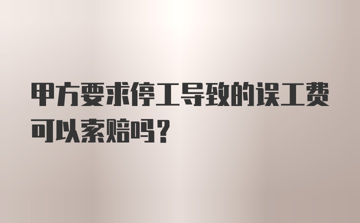 甲方要求停工导致的误工费可以索赔吗？