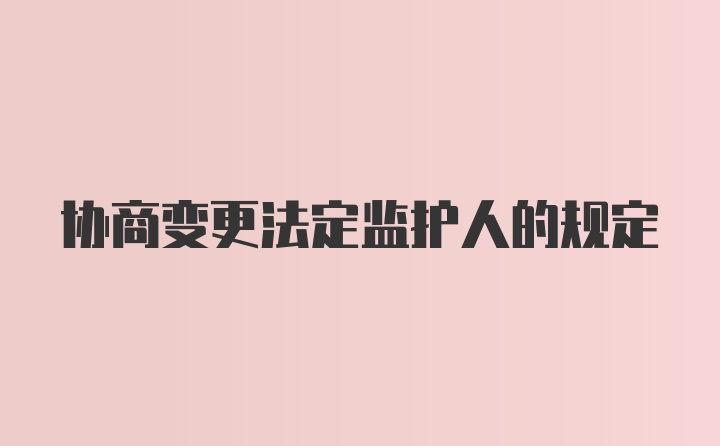 协商变更法定监护人的规定