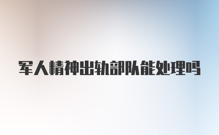 军人精神出轨部队能处理吗