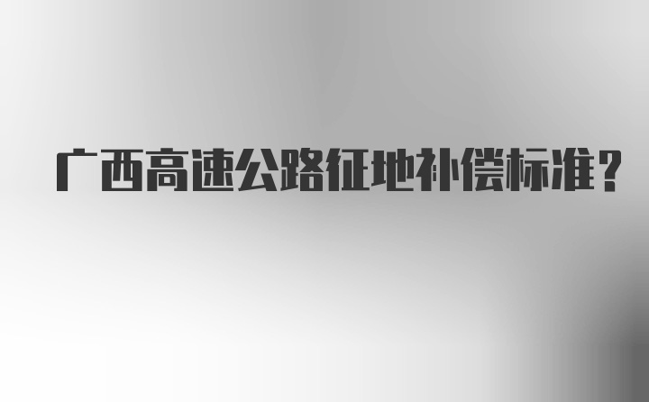 广西高速公路征地补偿标准？