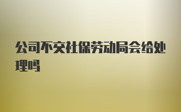 公司不交社保劳动局会给处理吗