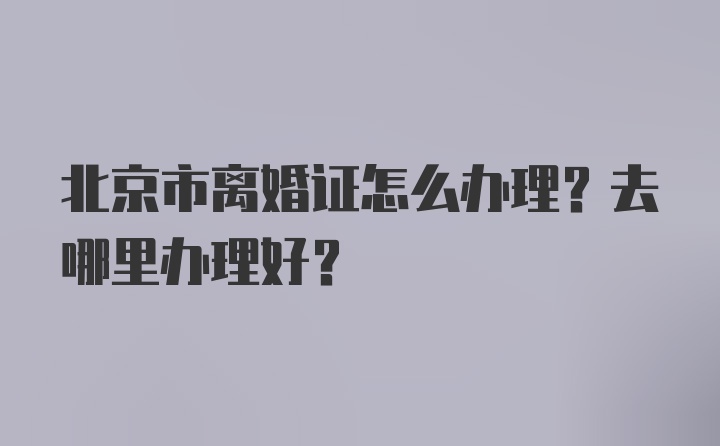 北京市离婚证怎么办理？去哪里办理好？