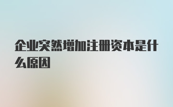 企业突然增加注册资本是什么原因