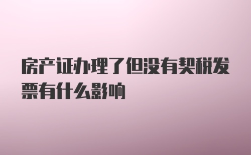 房产证办理了但没有契税发票有什么影响