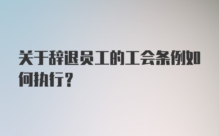 关于辞退员工的工会条例如何执行？