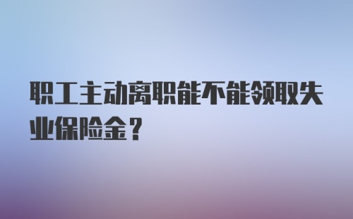 职工主动离职能不能领取失业保险金？