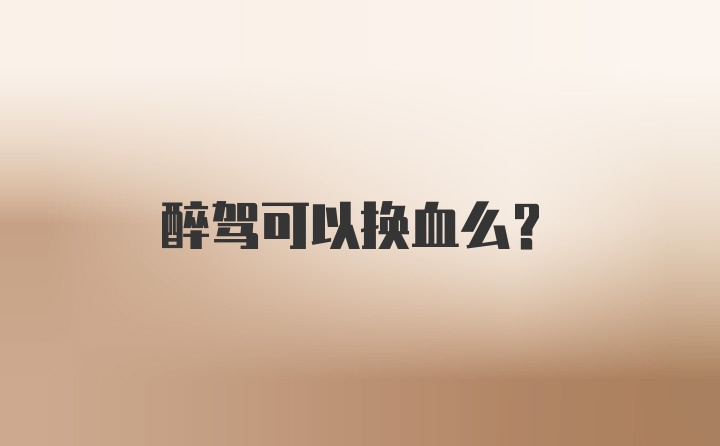 醉驾可以换血么？