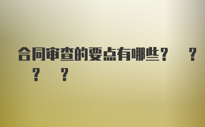 合同审查的要点有哪些? ? ? ?