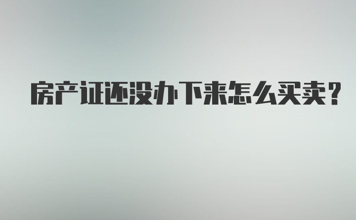 房产证还没办下来怎么买卖？