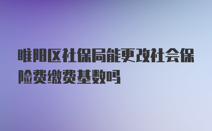 睢阳区社保局能更改社会保险费缴费基数吗