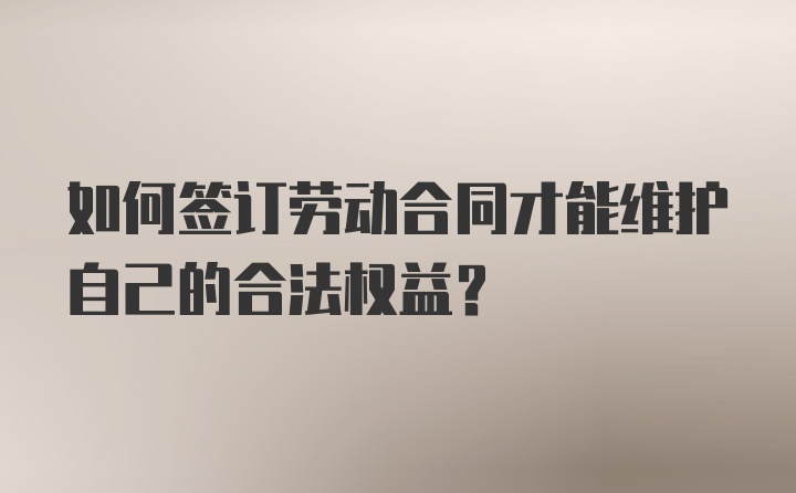 如何签订劳动合同才能维护自己的合法权益？