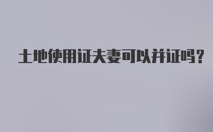 土地使用证夫妻可以并证吗？