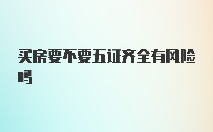 买房要不要五证齐全有风险吗