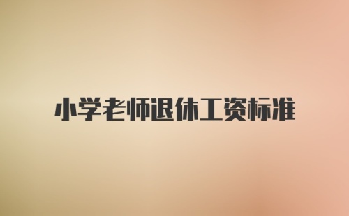 小学老师退休工资标准