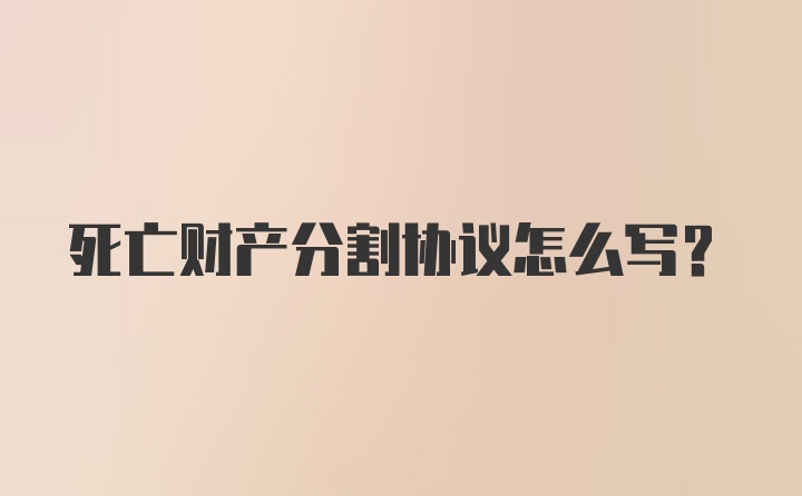 死亡财产分割协议怎么写？