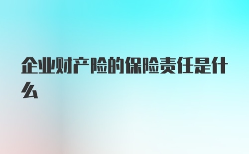 企业财产险的保险责任是什么