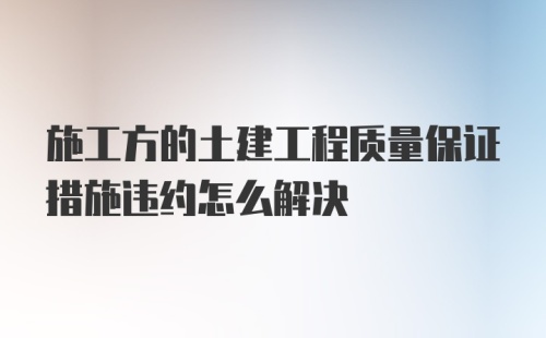 施工方的土建工程质量保证措施违约怎么解决