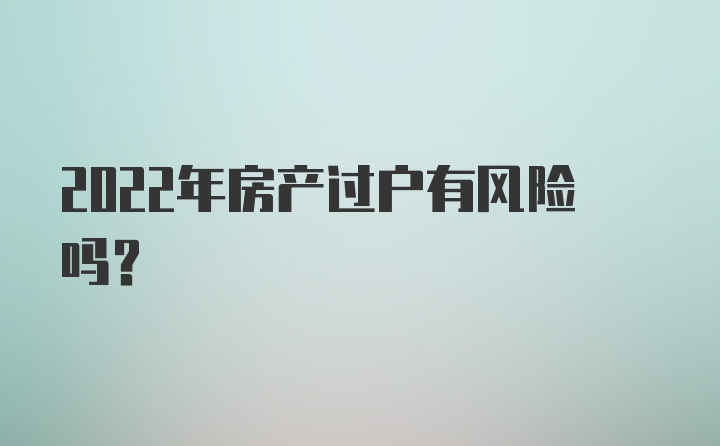 2022年房产过户有风险吗？