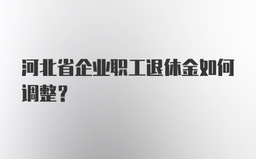 河北省企业职工退休金如何调整？