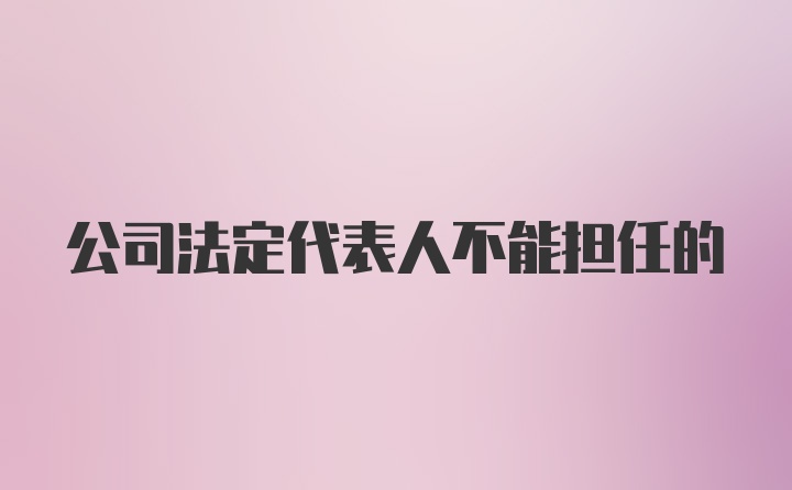 公司法定代表人不能担任的