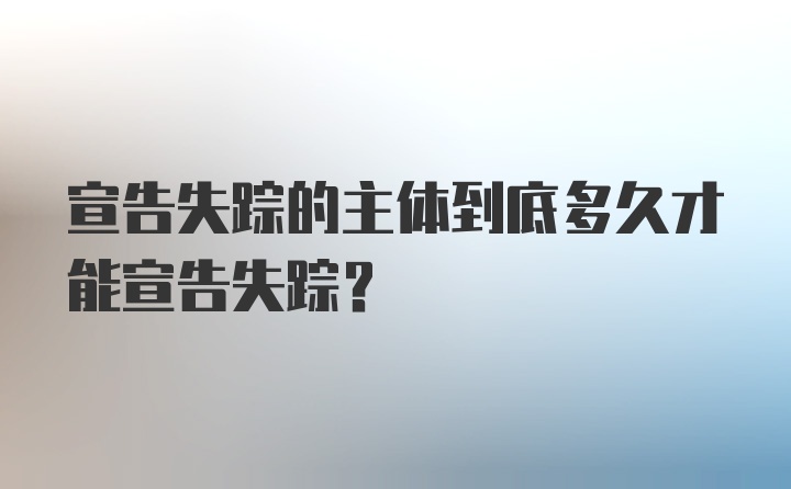 宣告失踪的主体到底多久才能宣告失踪？