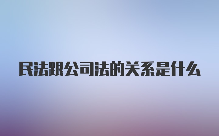 民法跟公司法的关系是什么