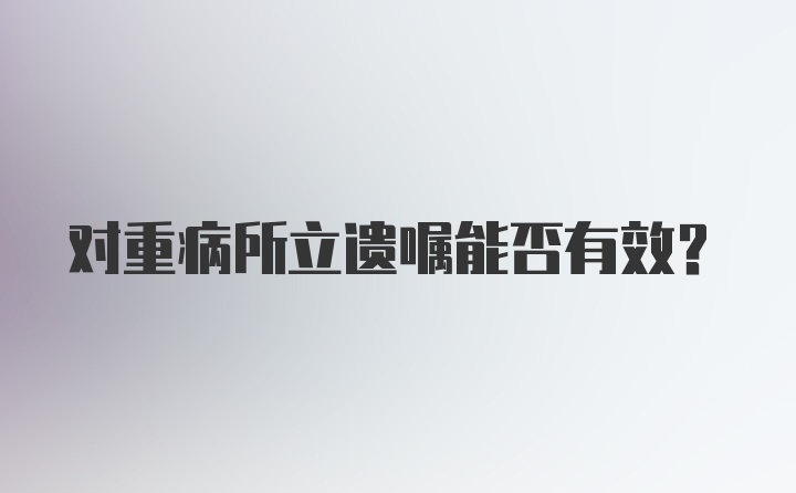 对重病所立遗嘱能否有效？