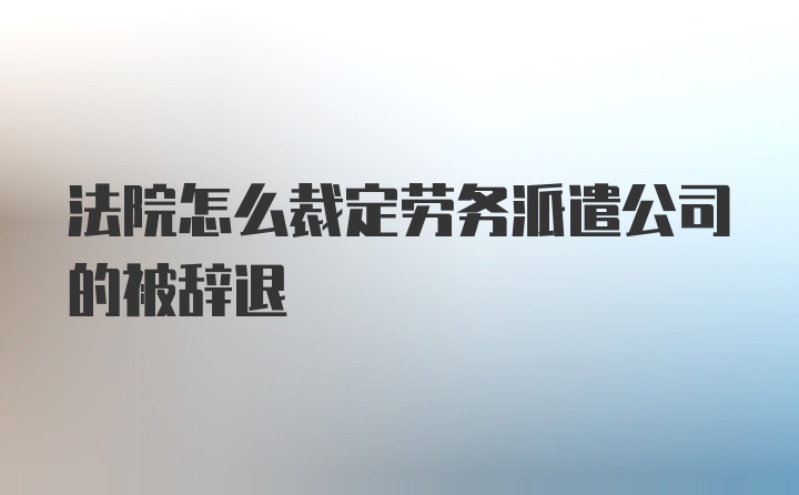 法院怎么裁定劳务派遣公司的被辞退