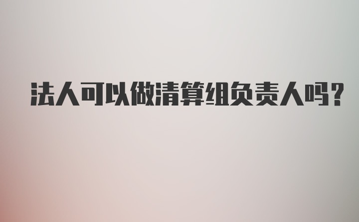 法人可以做清算组负责人吗？