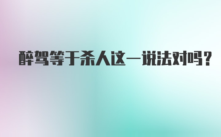 醉驾等于杀人这一说法对吗?