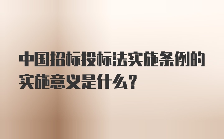 中国招标投标法实施条例的实施意义是什么？