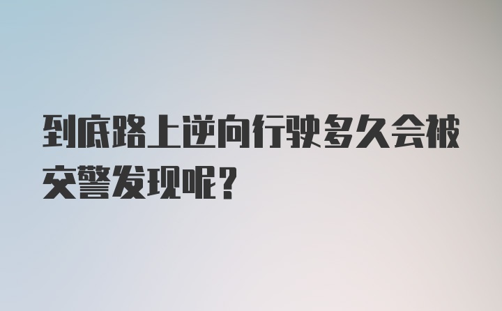 到底路上逆向行驶多久会被交警发现呢？