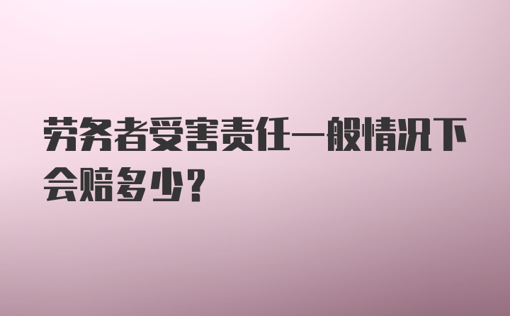 劳务者受害责任一般情况下会赔多少？