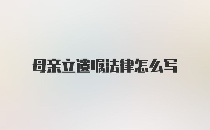 母亲立遗嘱法律怎么写